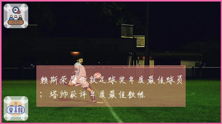 赖斯荣膺伦敦足球奖年度最佳球员；塔帅获评年度最佳教练
