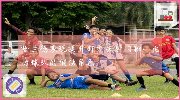 哈兰德表现提升却失去射门靴，沦为球队的辅助角色