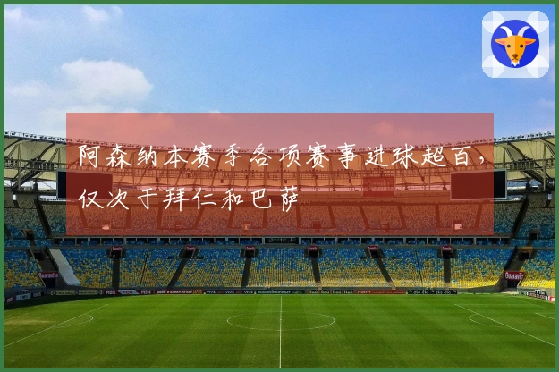阿森纳本赛季各项赛事进球超百，仅次于拜仁和巴萨