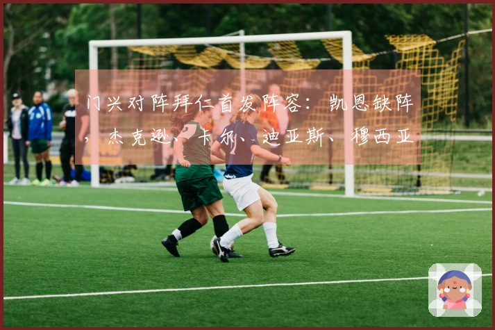 门兴对阵拜仁首发阵容：凯恩缺阵，杰克逊、卡尔、迪亚斯、穆西亚拉在列