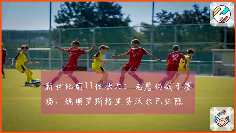 新世纪前11位状元：老詹仍战于赛场，姚明罗斯格里芬沃尔已归隐