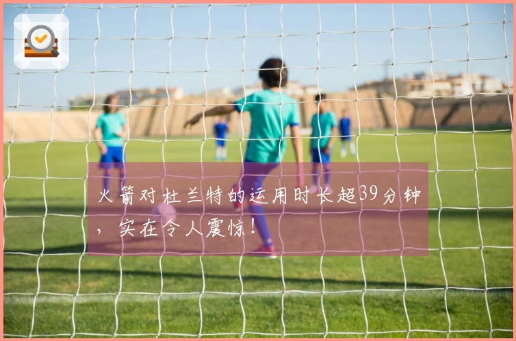 火箭对杜兰特的运用时长超39分钟，实在令人震惊！