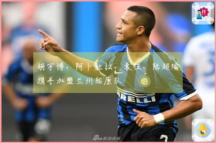 胡宇博、阿卜杜拉、袁征、陆超瑜携手加盟兰州陇原队