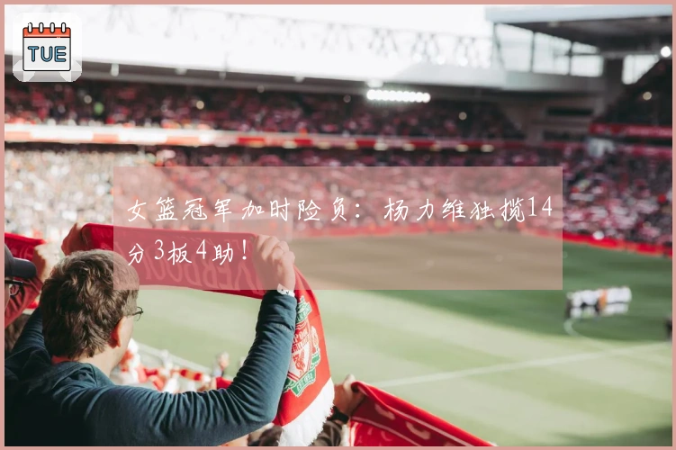 女篮冠军加时险负：杨力维独揽14分3板4助！