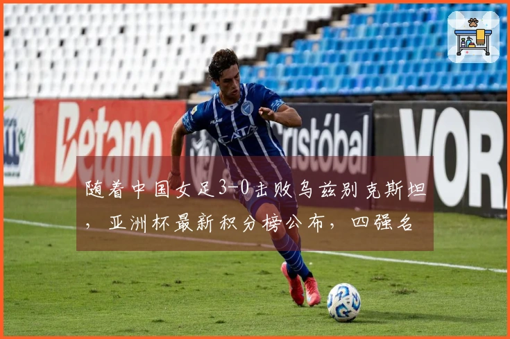 随着中国女足3-0击败乌兹别克斯坦，亚洲杯最新积分榜公布，四强名额确定