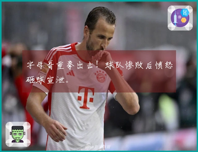 字母哥重拳出击！球队惨败后愤怒砸球宣泄。