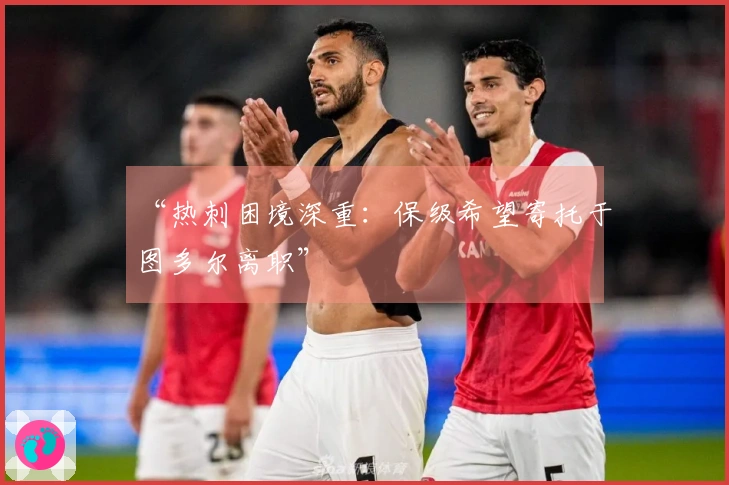 “热刺困境深重：保级希望寄托于图多尔离职”