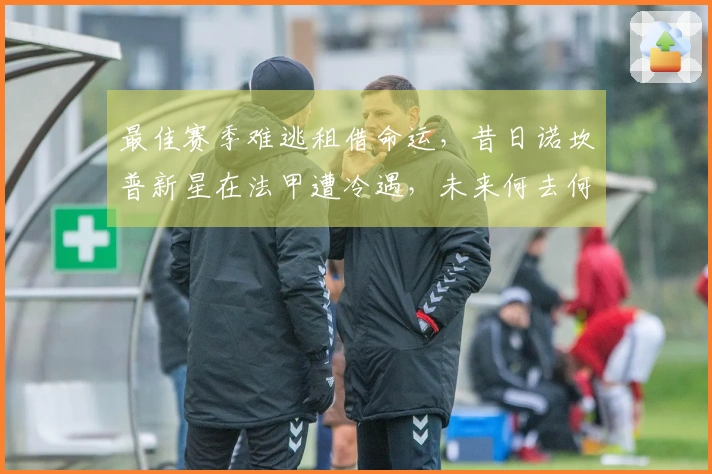 最佳赛季难逃租借命运，昔日诺坎普新星在法甲遭冷遇，未来何去何从？