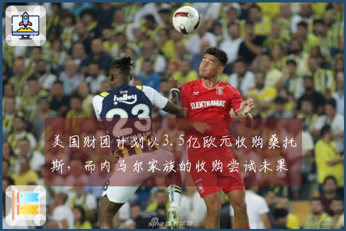 美国财团计划以3.5亿欧元收购桑托斯，而内马尔家族的收购尝试未果