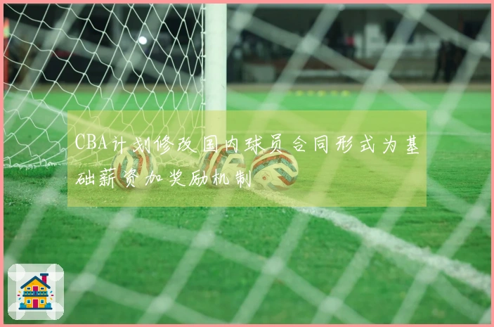 CBA计划修改国内球员合同形式为基础薪资加奖励机制