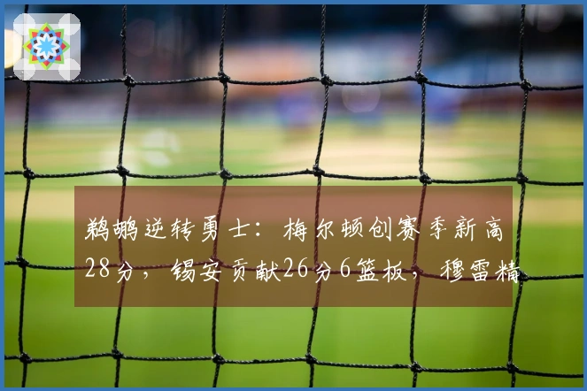鹈鹕逆转勇士：梅尔顿创赛季新高28分，锡安贡献26分6篮板，穆雷精彩首秀