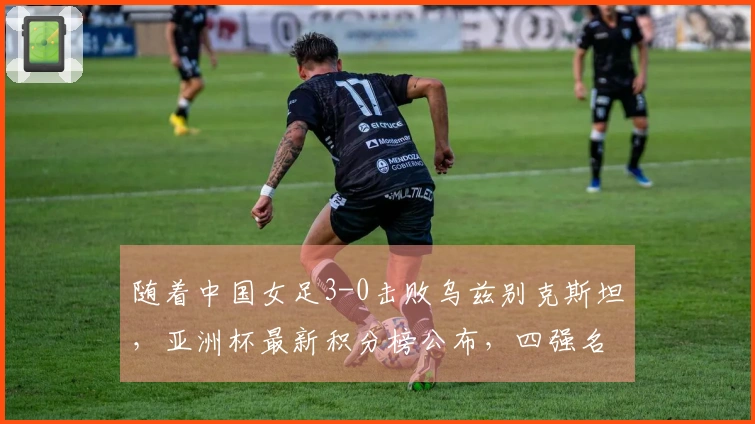 随着中国女足3-0击败乌兹别克斯坦，亚洲杯最新积分榜公布，四强名额确定