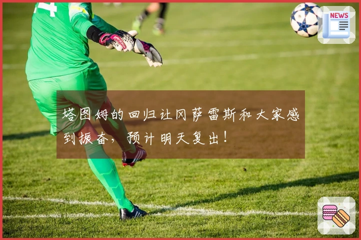 塔图姆的回归让冈萨雷斯和大家感到振奋，预计明天复出！