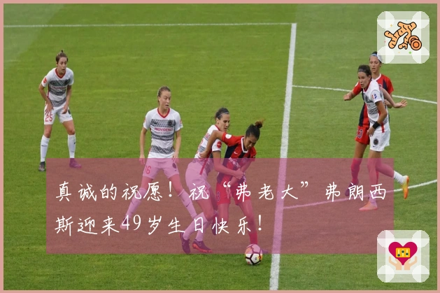 真诚的祝愿！祝“弗老大”弗朗西斯迎来49岁生日快乐！