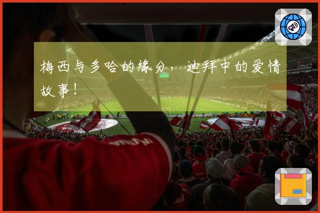 梅西与多哈的缘分，迪拜中的爱情故事！