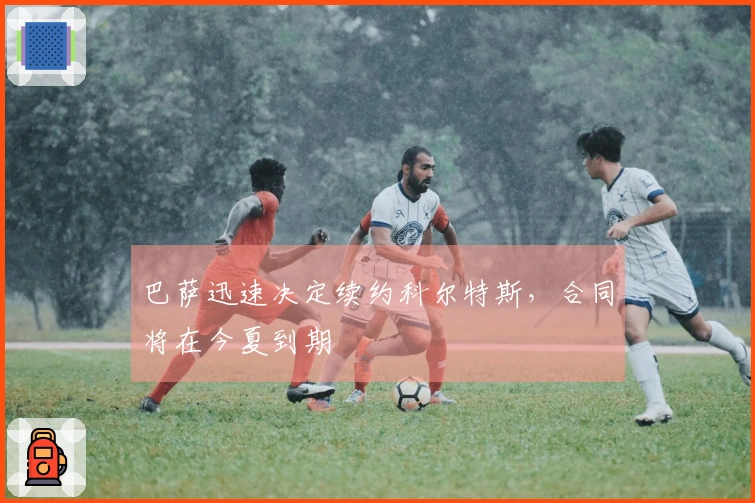 巴萨迅速决定续约科尔特斯，合同将在今夏到期