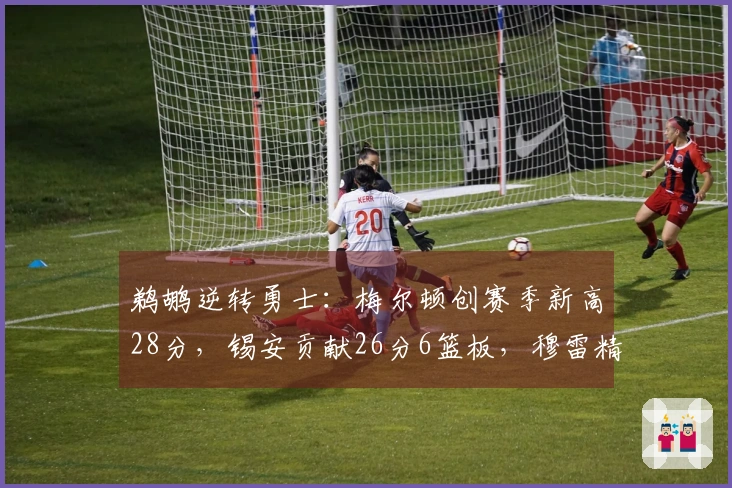 鹈鹕逆转勇士：梅尔顿创赛季新高28分，锡安贡献26分6篮板，穆雷精彩首秀