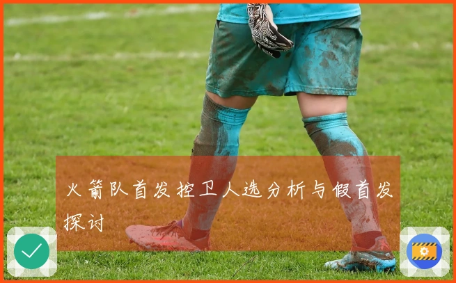 火箭队首发控卫人选分析与假首发探讨