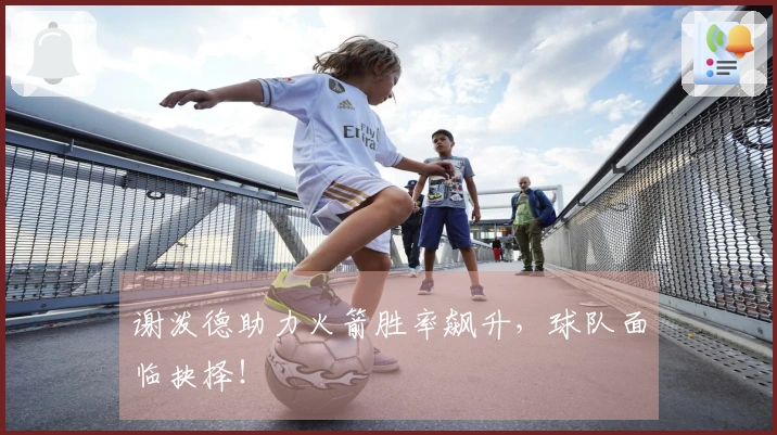 谢泼德助力火箭胜率飙升，球队面临抉择！