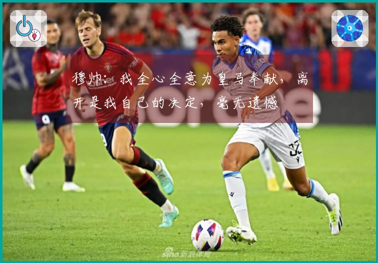 穆帅：我全心全意为皇马奉献，离开是我自己的决定，毫无遗憾