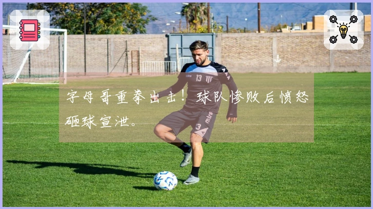 字母哥重拳出击！球队惨败后愤怒砸球宣泄。