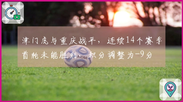 津门虎与重庆战平，连续14个赛季首轮未能胜利，积分调整为-9分