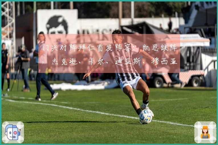 门兴对阵拜仁首发阵容：凯恩缺阵，杰克逊、卡尔、迪亚斯、穆西亚拉在列