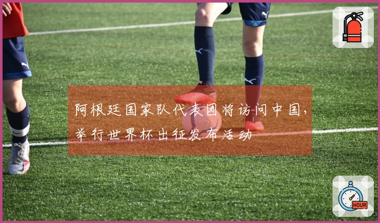 阿根廷国家队代表团将访问中国，举行世界杯出征发布活动