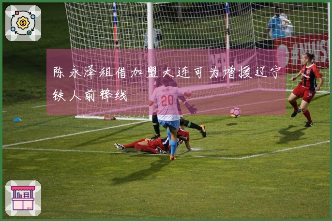 陈永泽租借加盟大连可为增援辽宁铁人前锋线