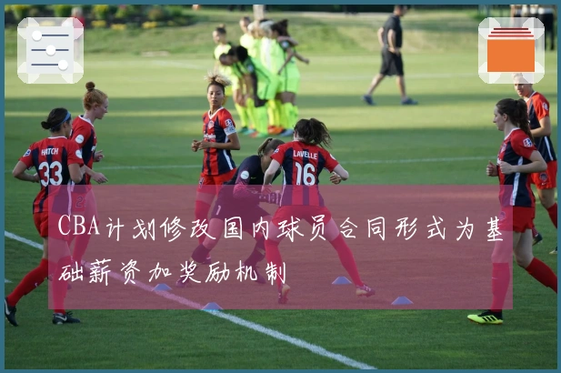 CBA计划修改国内球员合同形式为基础薪资加奖励机制