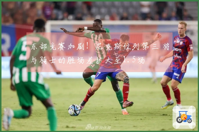 东部竞赛加剧！尼克斯位列第三 将与骑士的胜场差扩大至1.5场